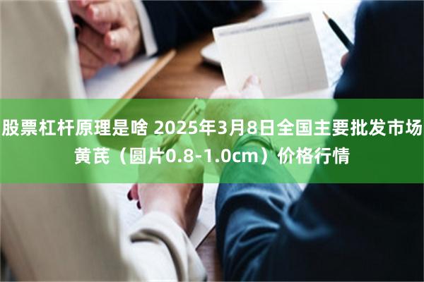 股票杠杆原理是啥 2025年3月8日全国主要批发市场黄芪（圆片0.8-1.0cm）价格行情