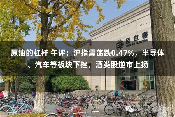 原油的杠杆 午评：沪指震荡跌0.47%，半导体、汽车等板块下挫，酒类股逆市上扬