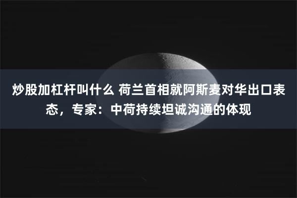 炒股加杠杆叫什么 荷兰首相就阿斯麦对华出口表态，专家：中荷持续坦诚沟通的体现