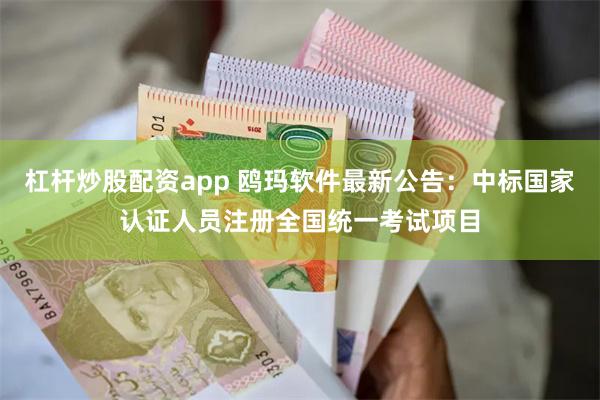 杠杆炒股配资app 鸥玛软件最新公告：中标国家认证人员注册全国统一考试项目