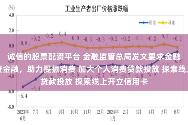 诚信的股票配资平台 金融监管总局发文要求金融机构发展消费金融，助力提振消费 加大个人消费贷款投放 探索线上开立信用卡